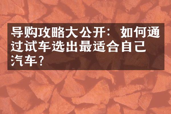 导购攻略大公开：如何通过试车选出最适合自己的汽车？