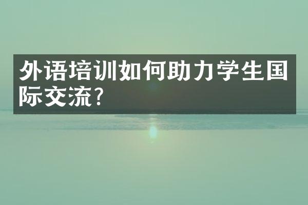 外语培训如何助力学生国际交流？