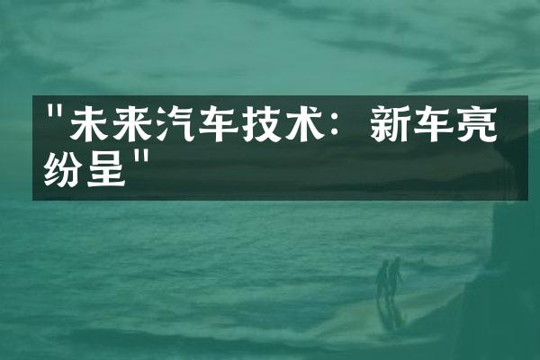 "未来汽车技术：新车亮点纷呈"