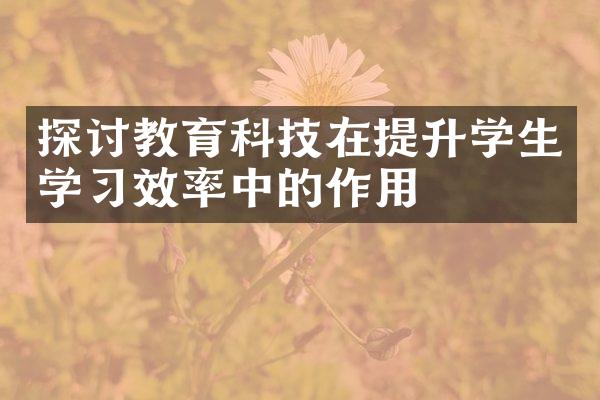 探讨教育科技在提升学生学效率中的作用