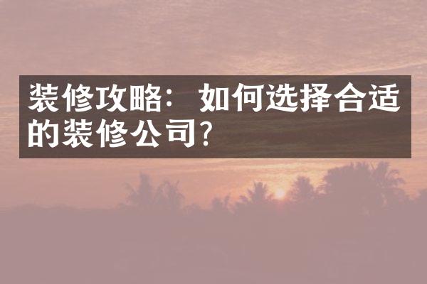 装修攻略：如何选择合适的装修公司？