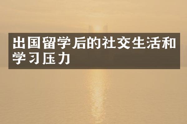 出国留学后的社交生活和学习压力