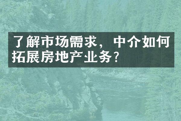 了解市场需求，中介如何拓展房地产业务？