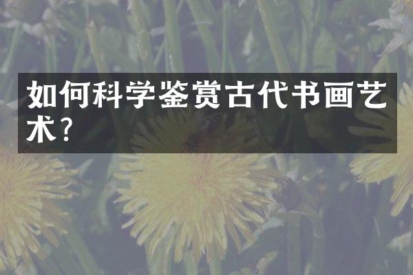 如何科学鉴赏古代书画艺术？