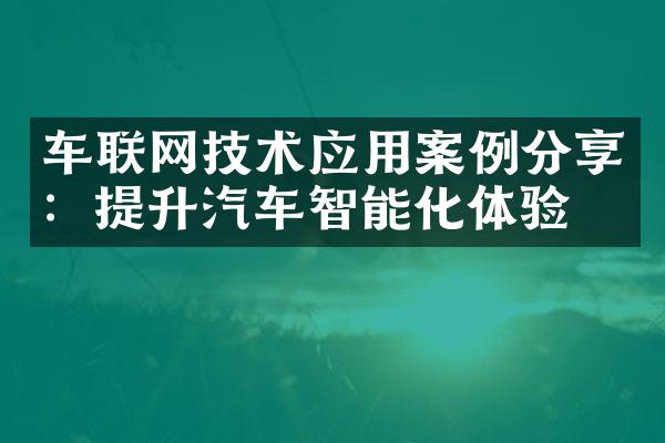 车联网技术应用案例分享：提升汽车智能化体验