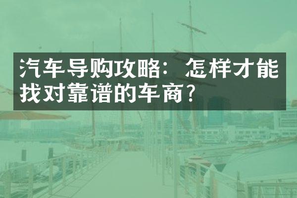 汽车导购攻略：怎样才能找对靠谱的车商？