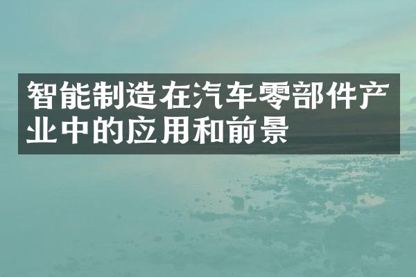 智能制造在汽车零部件产业中的应用和前景