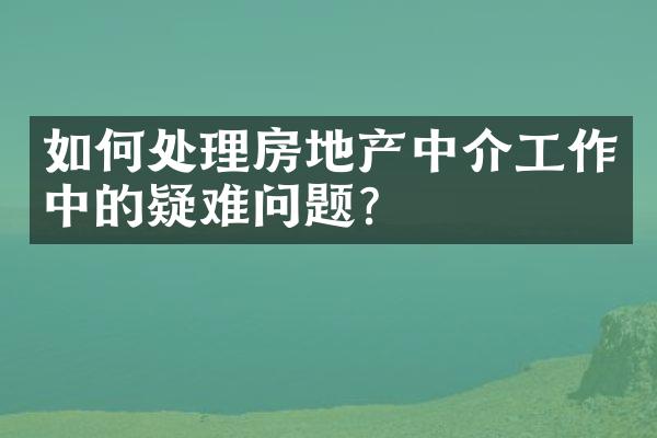 如何处理房地产中介工作中的疑难问题？