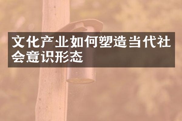 文化产业如何塑造当代社会意识形态