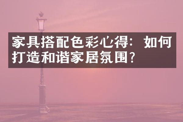 家具搭配色彩心得：如何打造和谐家居氛围？