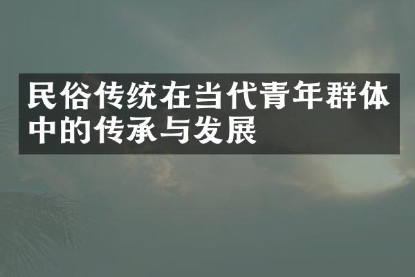 民俗传统在当代青年群体中的传承与发展