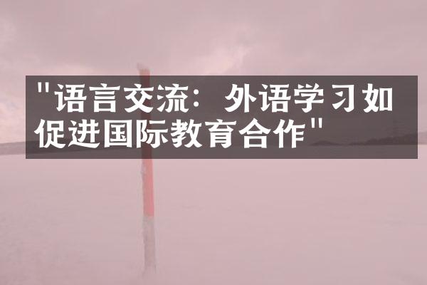 "语言交流：外语学习如何促进国际教育合作"