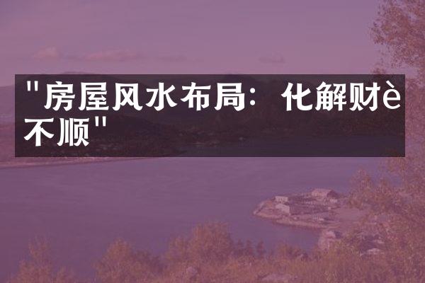 "房屋风水布局：化解财运不顺"