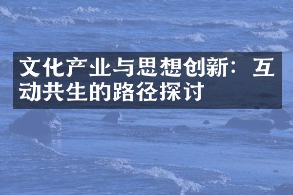 文化产业与思想创新：互动共生的路径探讨