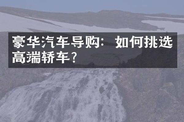 豪华汽车导购：如何挑选高端轿车？