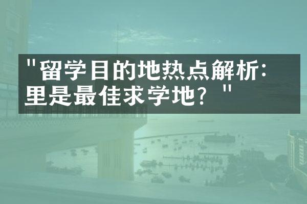 "留学目的地热点解析：哪里是最佳求学地？"