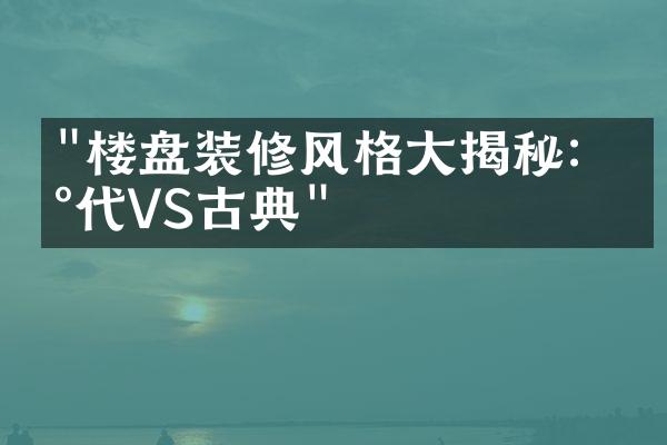 "楼盘装修风格大揭秘：现代VS古典"