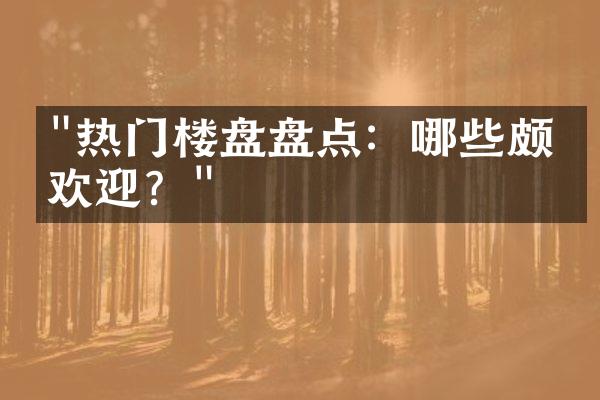 "热门楼盘盘点：哪些颇受欢迎？"