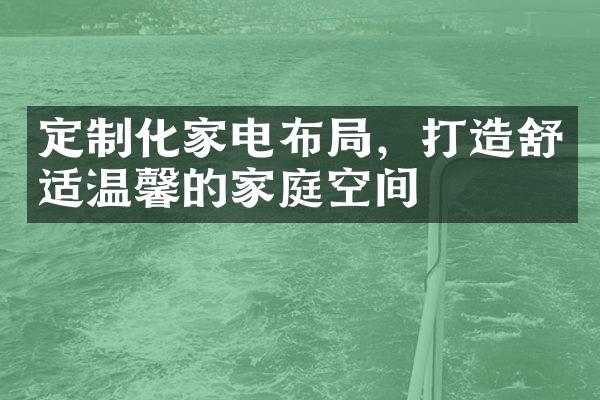 定制化家电布局，打造舒适温馨的家庭空间