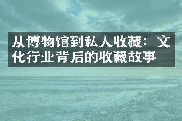 从博物馆到私人收藏：文化行业背后的收藏故事