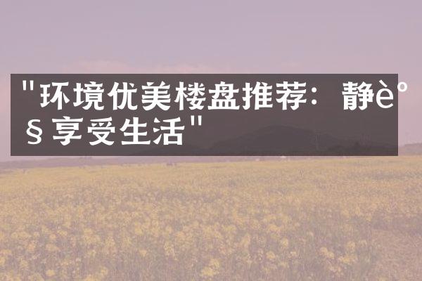 "环境优美楼盘推荐：静谧享受生活"