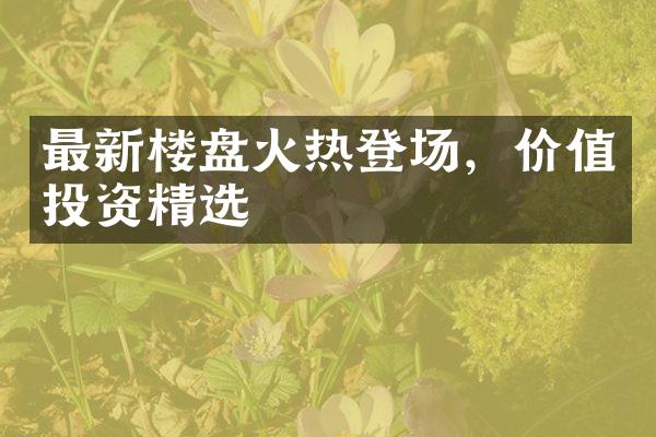 最新楼盘火热登场，价值投资精选