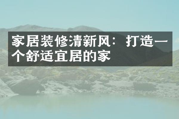 家居装修清新风：打造一个舒适宜居的家