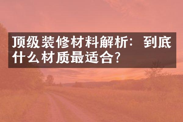 顶级装修材料解析：到底什么材质最适合？