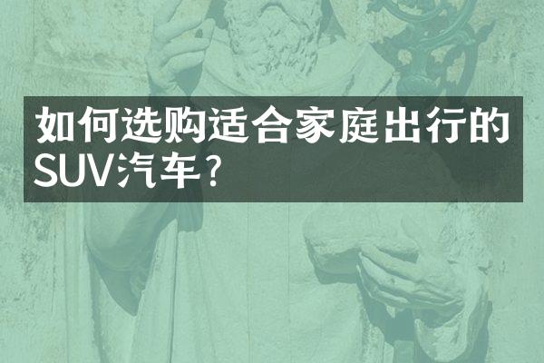 如何选购适合家庭出行的SUV汽车？