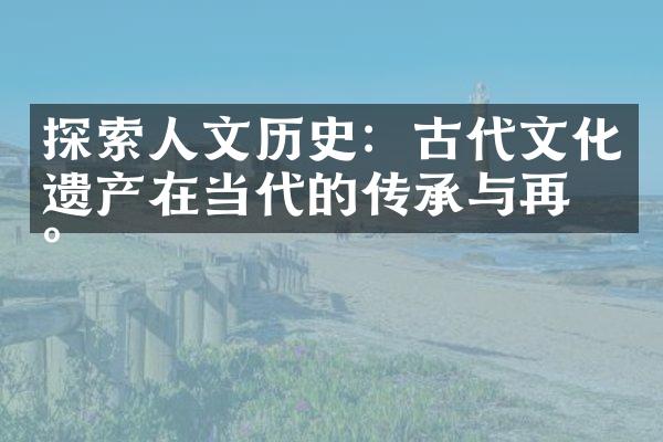 探索人文历史：古代文化遗产在当代的传承与再现