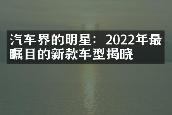 汽车界的明星：2022年最受瞩目的新款车型揭晓