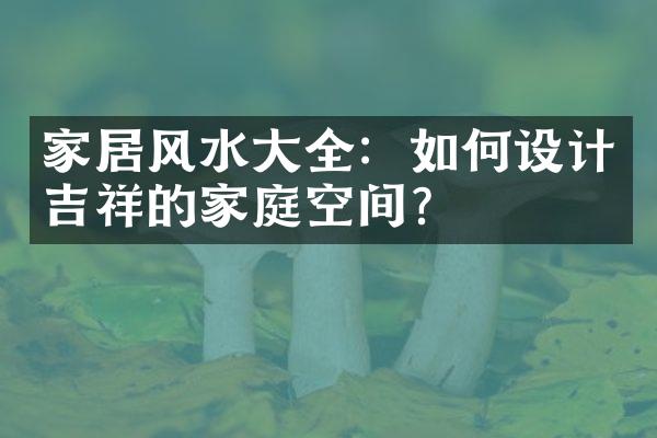 家居风水大全：如何设计吉祥的家庭空间？