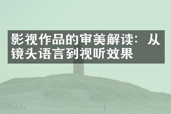 影视作品的审美解读：从镜头语言到视听效果