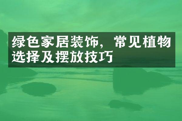 绿色家居装饰，常见植物选择及摆放技巧