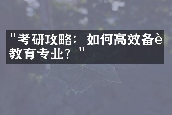 "考研攻略：如何高效备考教育专业？"