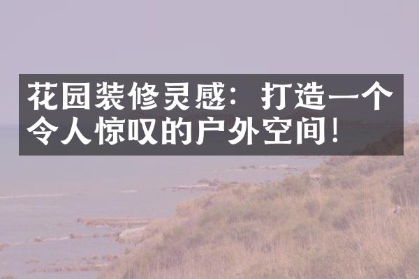 花园装修灵感：打造一个令人惊叹的户外空间！