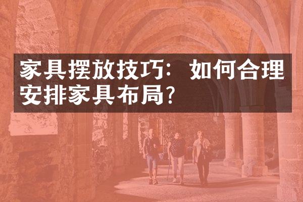 家具摆放技巧：如何合理安排家具布局？