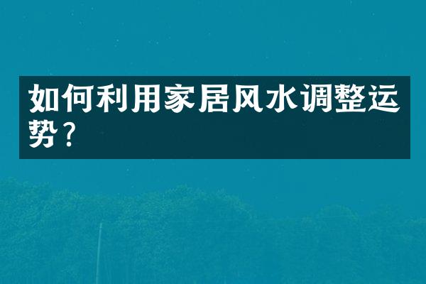 如何利用家居风水调整运势？