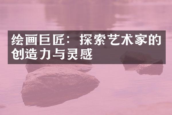 绘画巨匠：探索艺术家的创造力与灵感