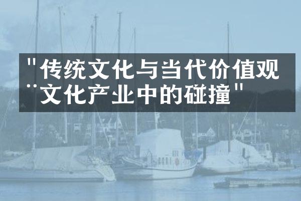 "传统文化与当代价值观在文化产业中的碰撞"