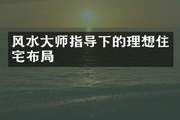 风水大师指导下的理想住宅布局