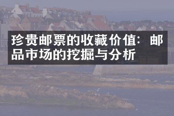 珍贵邮票的收藏价值：邮品市场的挖掘与分析