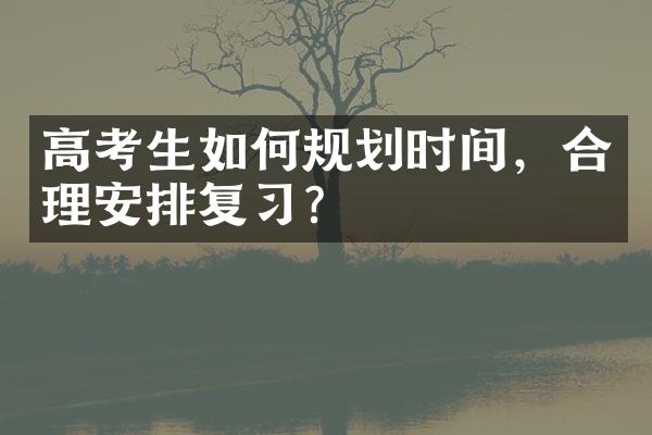 高考生如何规划时间，合理安排复习？