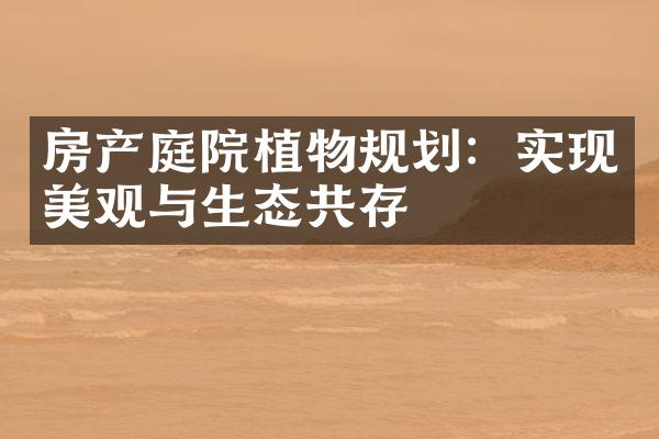 房产庭院植物规划：实现美观与生态共存