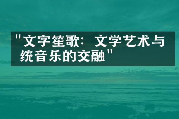 "文字笙歌：文学艺术与传统音乐的交融"