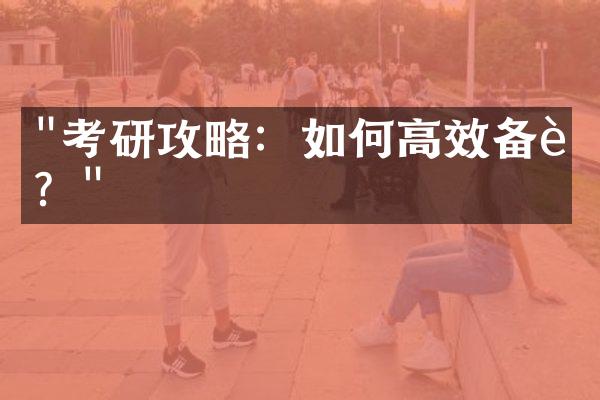 "考研攻略：如何高效备考？"