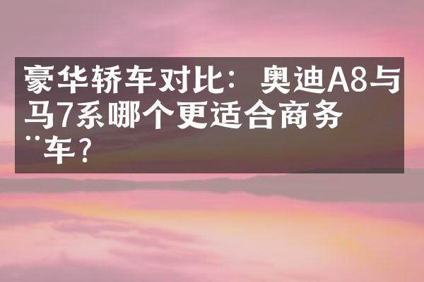 豪华轿车对比：奥迪A8与宝马7系哪个更适合商务用车？