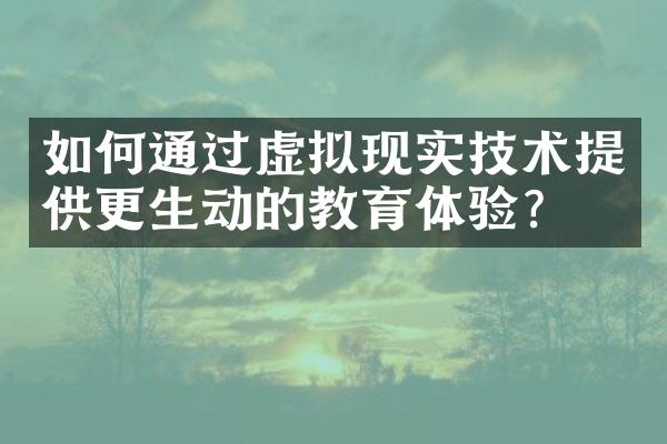 如何通过虚拟现实技术提供更生动的教育体验？