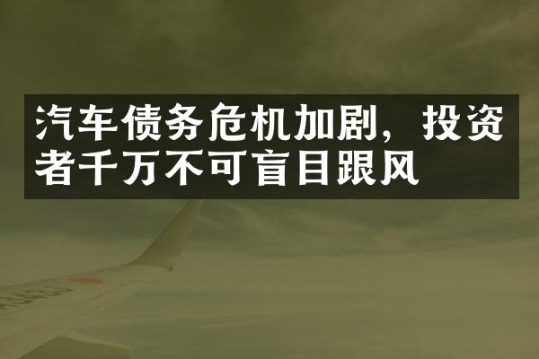 汽车债务危机加剧，投资者千万不可盲目跟风