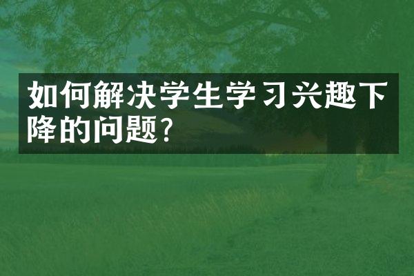 如何解决学生学习兴趣下降的问题？